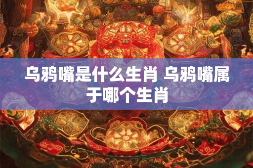 乌鸦嘴是什么生肖 乌鸦嘴属于哪个生肖