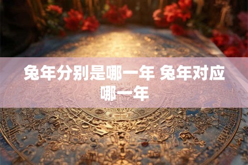 兔年分别是哪一年 兔年对应哪一年