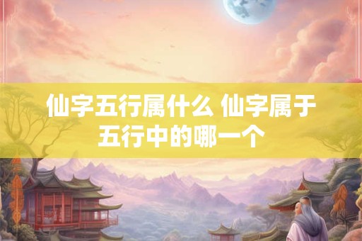 仙字五行属什么 仙字属于五行中的哪一个