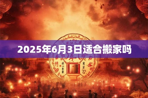 2025年6月3日适合搬家吗