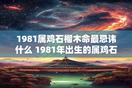 1981属鸡石榴木命最忌讳什么 1981年出生的属鸡石榴木命人最忌讳什么