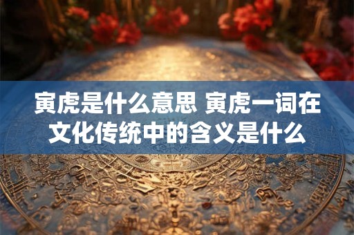 寅虎是什么意思 寅虎一词在文化传统中的含义是什么