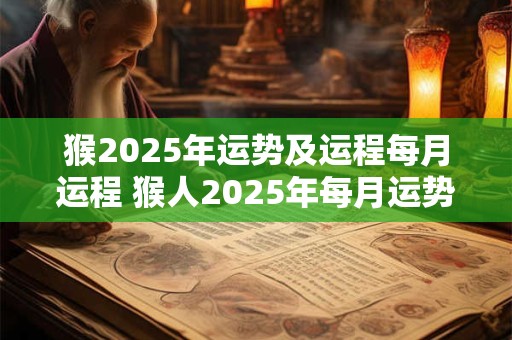 猴2025年运势及运程每月运程 猴人2025年每月运势如何