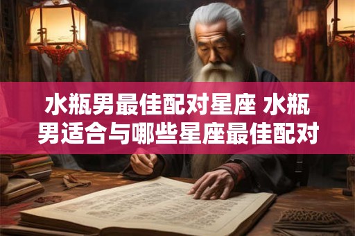 水瓶男最佳配对星座 水瓶男适合与哪些星座最佳配对