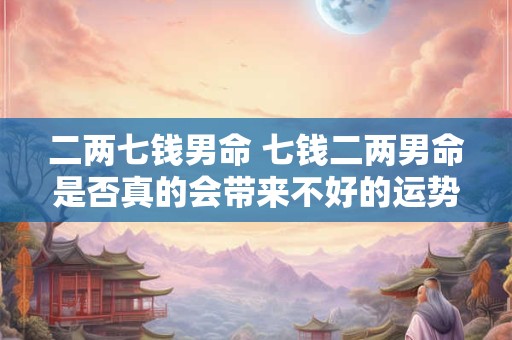 二两七钱男命 七钱二两男命是否真的会带来不好的运势