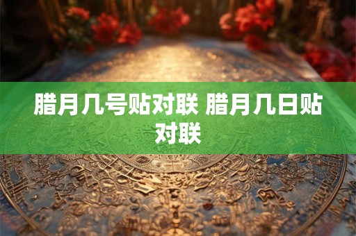 腊月几号贴对联 腊月几日贴对联