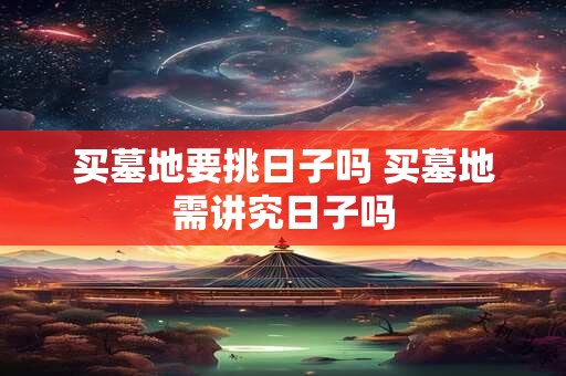 详细阅读:买墓地要挑日子吗 买墓地需讲究日子吗 买墓地要挑日子吗 买墓地需讲究日子吗