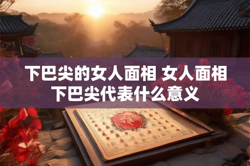 下巴尖的女人面相 女人面相下巴尖代表什么意义