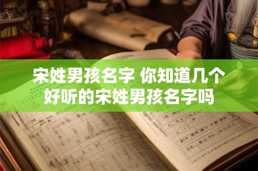 详细阅读:宋姓男孩名字 你知道几个好听的宋姓男孩名字吗 宋姓男孩名字 你知道几个好听的宋姓男孩名字吗