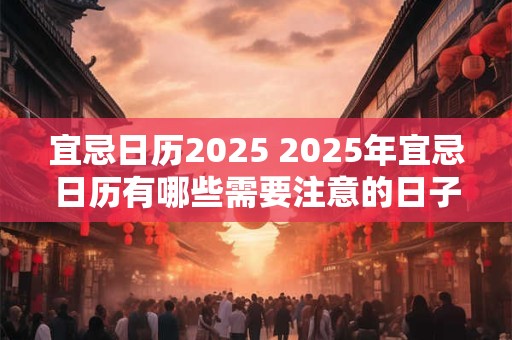 宜忌日历2025 2025年宜忌日历有哪些需要注意的日子