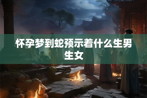 怀孕梦到蛇预示着什么生男生女