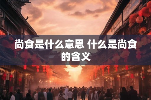 尚食是什么意思 什么是尚食的含义
