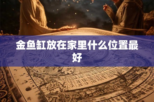 金鱼缸放在家里什么位置最好