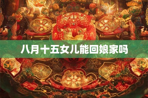 八月十五女儿能回娘家吗