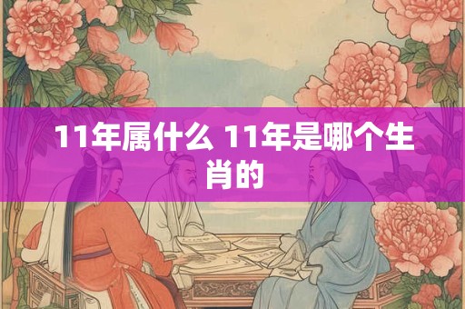 11年属什么 11年是哪个生肖的