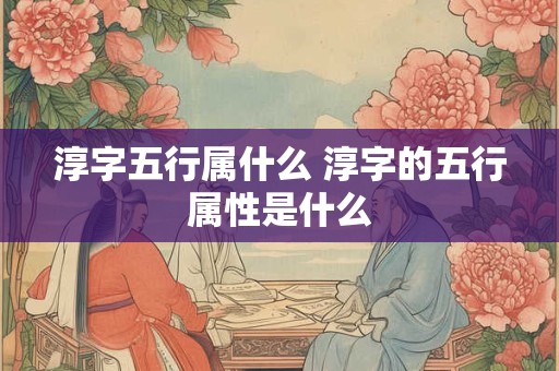 淳字五行属什么 淳字的五行属性是什么