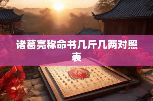 诸葛亮称命书几斤几两对照表