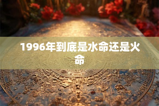 1996年到底是水命还是火命
