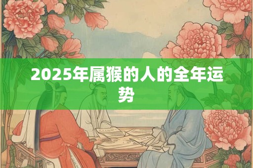 2025年属猴的人的全年运势