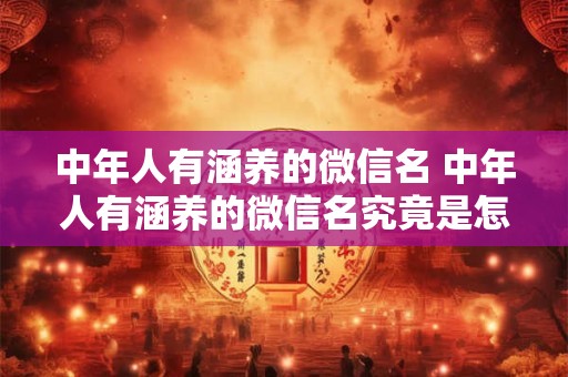 中年人有涵养的微信名 中年人有涵养的微信名究竟是怎样的命名风格