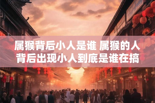 属猴背后小人是谁 属猴的人背后出现小人到底是谁在搞鬼