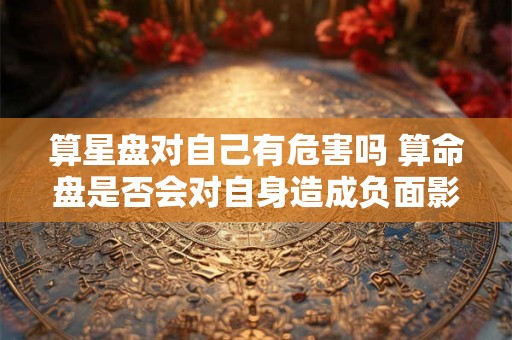 算星盘对自己有危害吗 算命盘是否会对自身造成负面影响