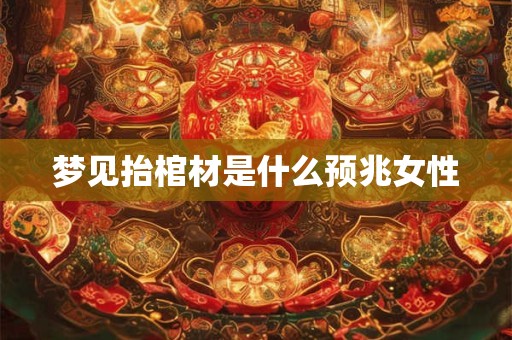 梦见抬棺材是什么预兆女性