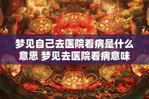 梦见自己去医院看病是什么意思 梦见去医院看病意味着什么