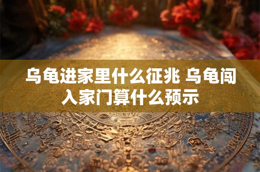 乌龟进家里什么征兆 乌龟闯入家门算什么预示