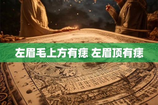 左眉毛上方有痣 左眉顶有痣