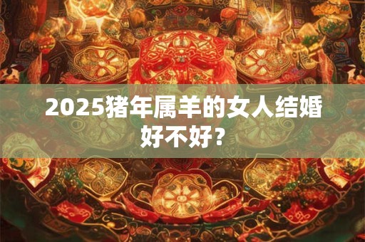 2025猪年属羊的女人结婚好不好？