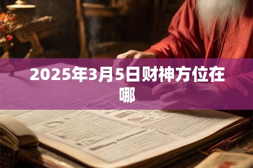 2025年3月5日财神方位在哪