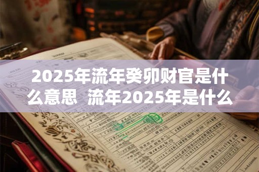 2025年流年癸卯财官是什么意思  流年2025年是什么意思