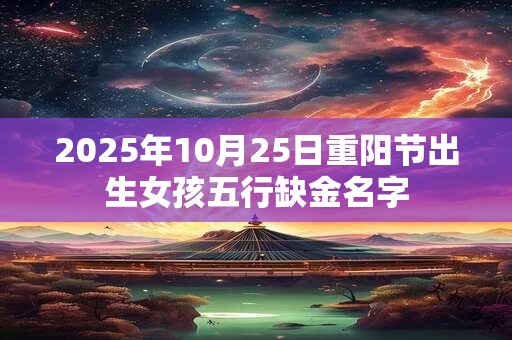 2025年10月25日重阳节出生女孩五行缺金名字