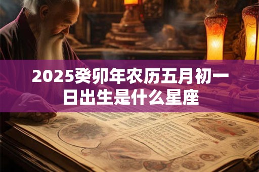 2025癸卯年农历五月初一日出生是什么星座