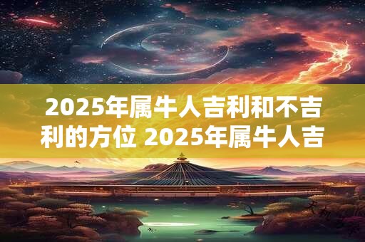 2025年属牛人吉利和不吉利的方位 2025年属牛人吉凶方位