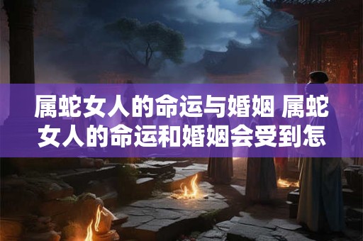 属蛇女人的命运与婚姻 属蛇女人的命运和婚姻会受到怎样的影响