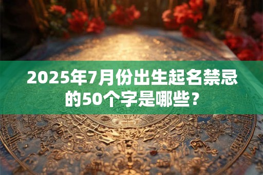 详细阅读:2025年7月份出生起名禁忌的50个字是哪些? 2025年7月份出生起名禁忌的50个字是哪些?