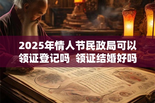 详细阅读:2025年情人节民政局可以领证登记吗 领证结婚好吗 2025年情人节民政局可以领证登记吗 领证结婚好吗