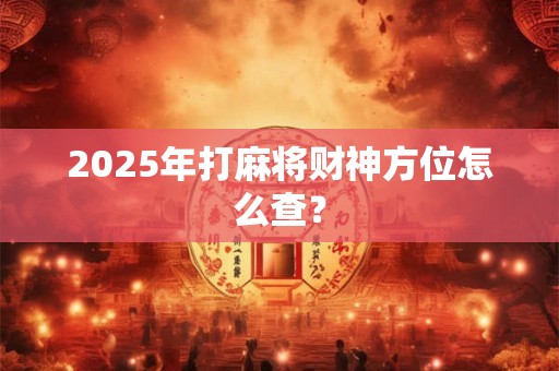 2025年打麻将财神方位怎么查？