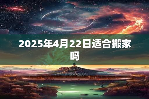 2025年4月22日适合搬家吗