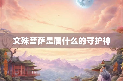 文殊菩萨是属什么的守护神 文殊菩萨是属什么的守护神