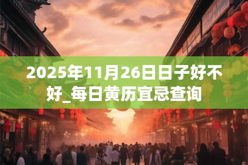 2025年11月26日日子好不好_每日黄历宜忌查询