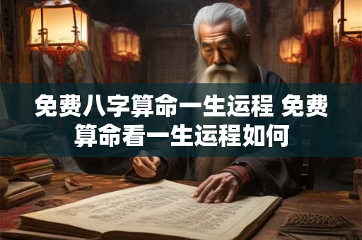 免费八字算命一生运程 免费算命看一生运程如何