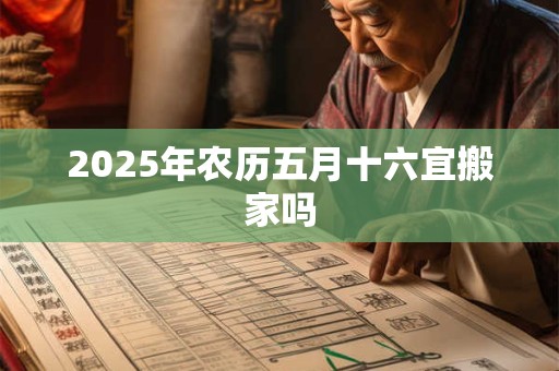 2025年农历五月十六宜搬家吗
