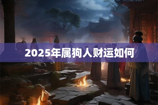 详细阅读:2025年属狗人财运如何 2025年属狗人财运如何