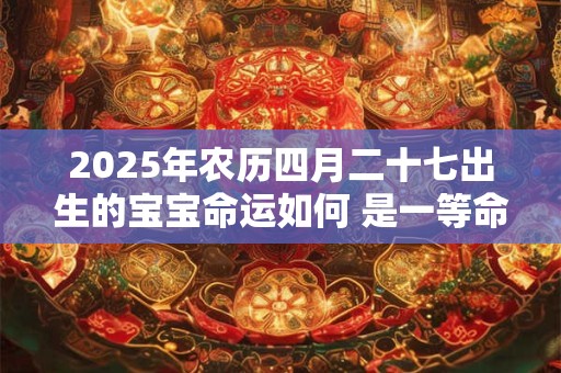 2025年农历四月二十七出生的宝宝命运如何 是一等命吗
