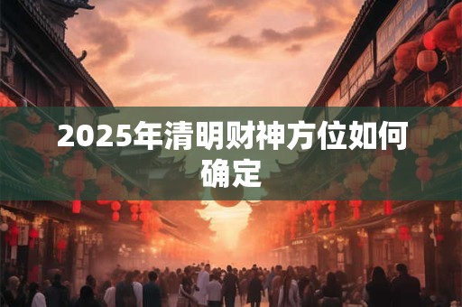 2025年清明财神方位如何确定