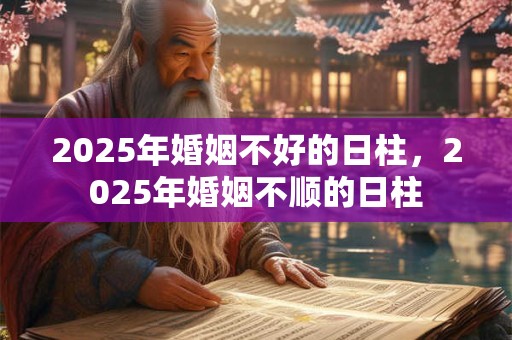 2025年婚姻不好的日柱，2025年婚姻不顺的日柱