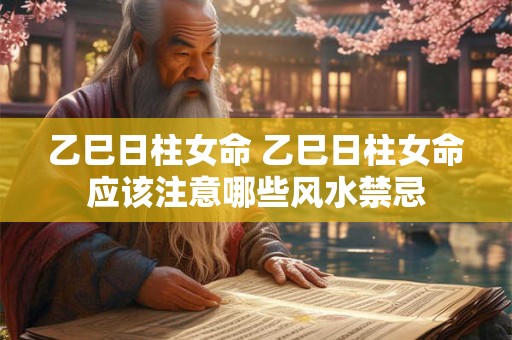 详细阅读:乙巳日柱女命 乙巳日柱女命应该注意哪些风水禁忌 乙巳日柱女命 乙巳日柱女命应该注意哪些风水禁忌